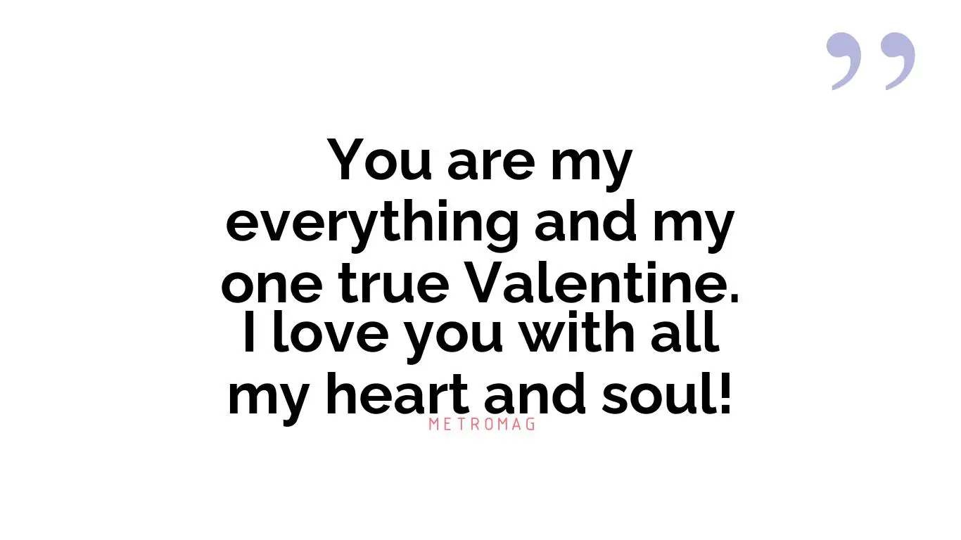 You are my everything and my one true Valentine. I love you with all my heart and soul!
