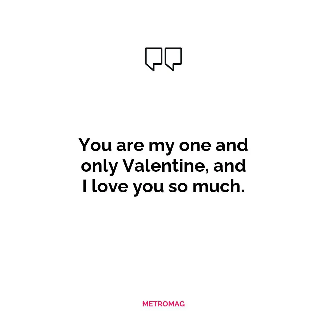 You are my one and only Valentine, and I love you so much.