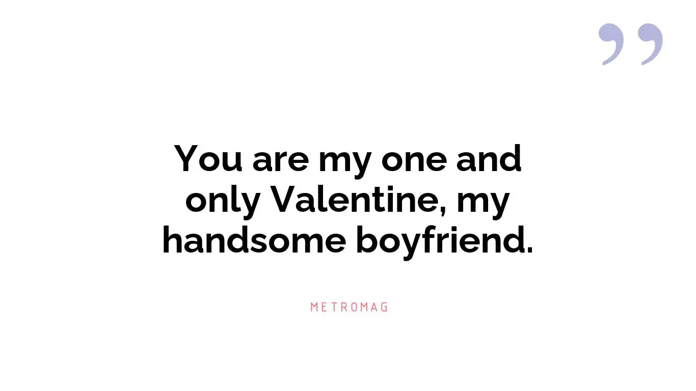 You are my one and only Valentine, my handsome boyfriend.