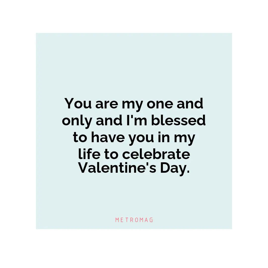You are my one and only and I'm blessed to have you in my life to celebrate Valentine's Day.