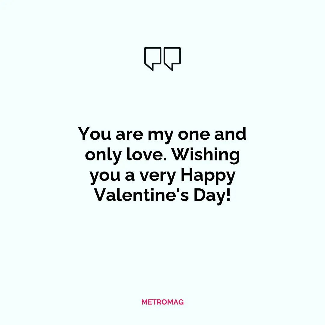 You are my one and only love. Wishing you a very Happy Valentine's Day!
