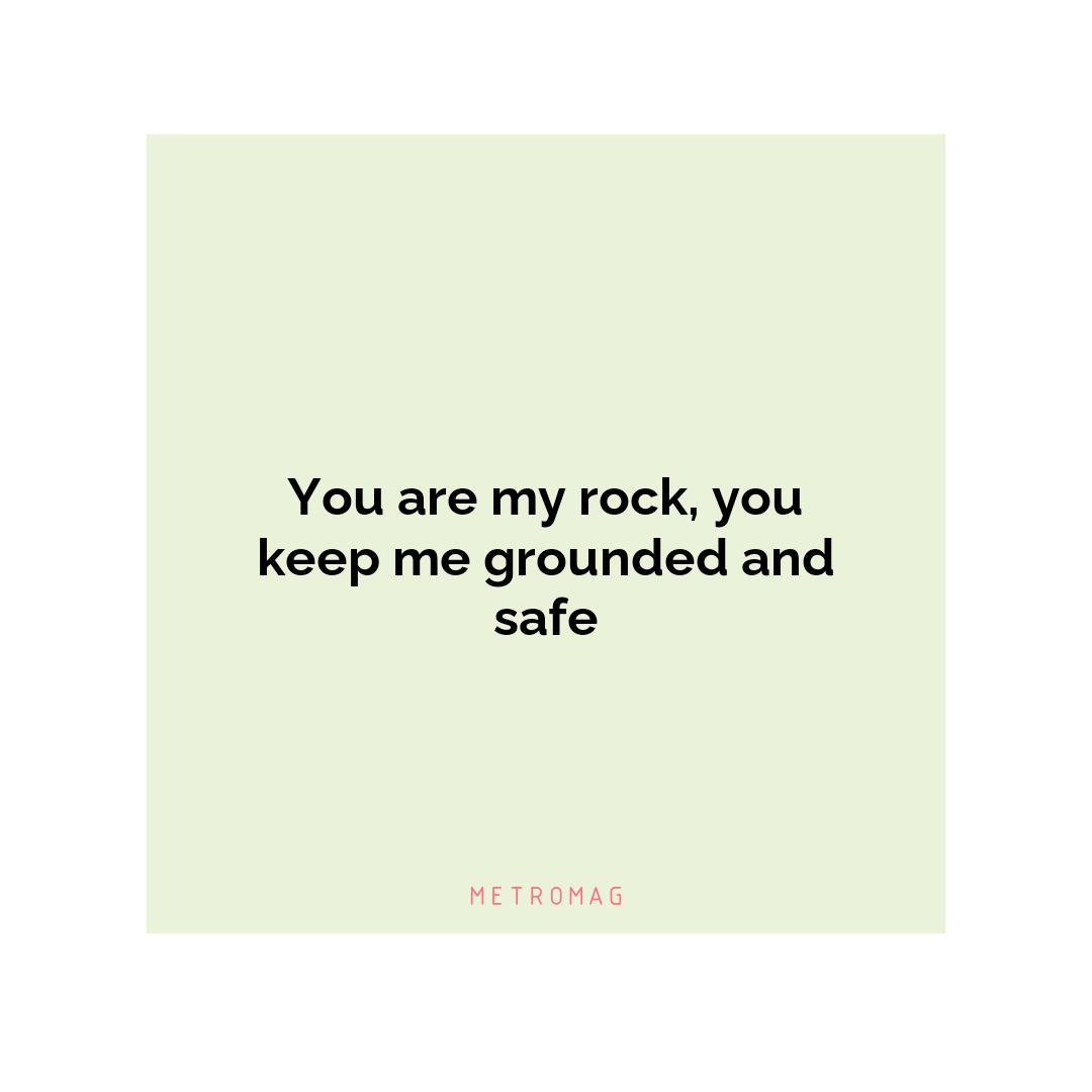 You are my rock, you keep me grounded and safe