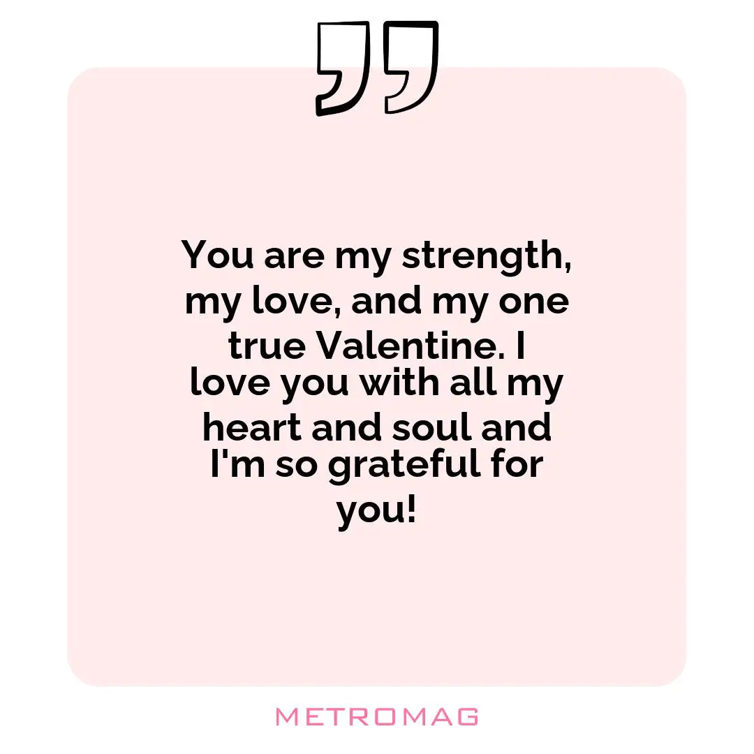 You are my strength, my love, and my one true Valentine. I love you with all my heart and soul and I'm so grateful for you!