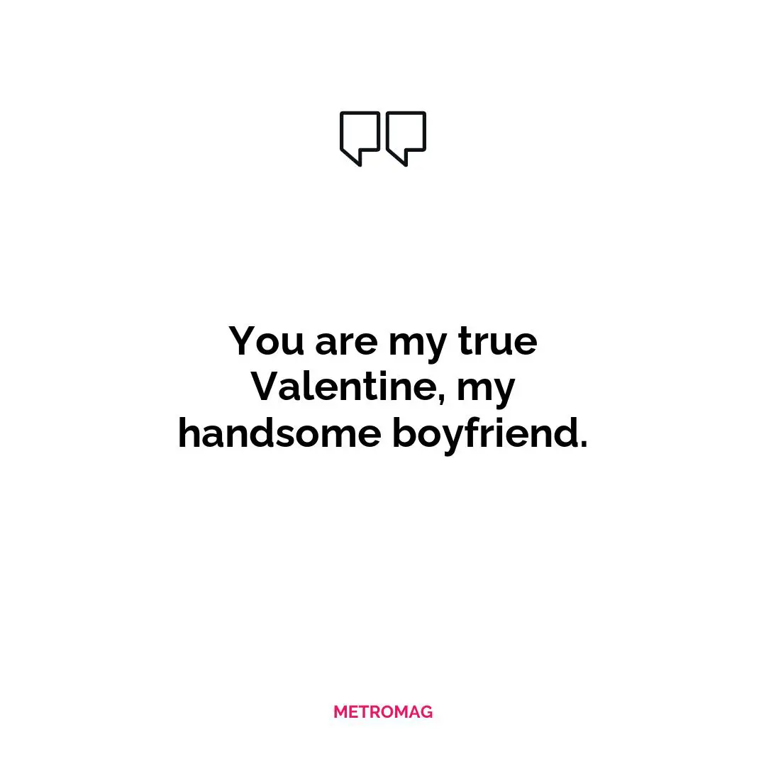 You are my true Valentine, my handsome boyfriend.