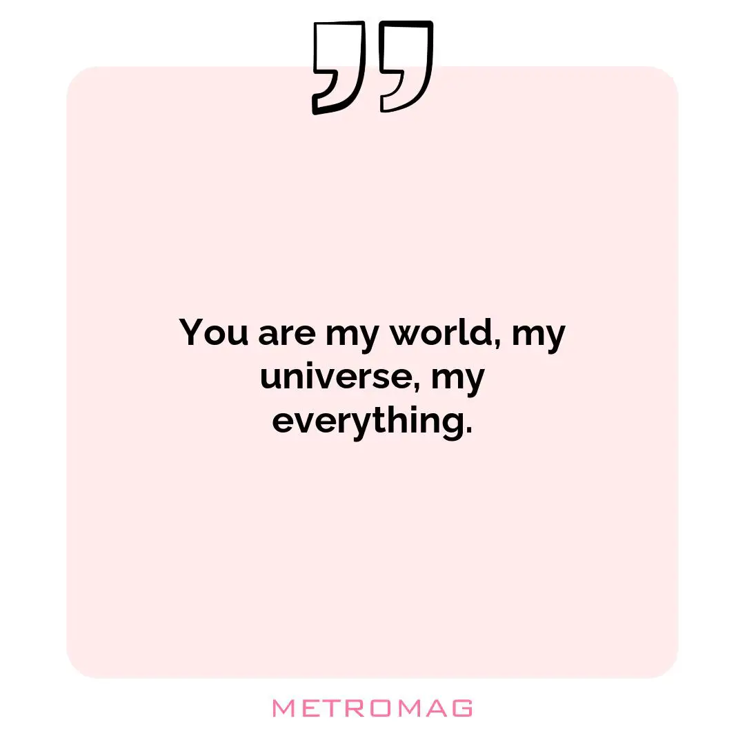 You are my world, my universe, my everything.