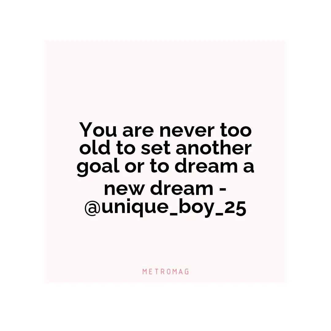 You are never too old to set another goal or to dream a new dream - @unique_boy_25