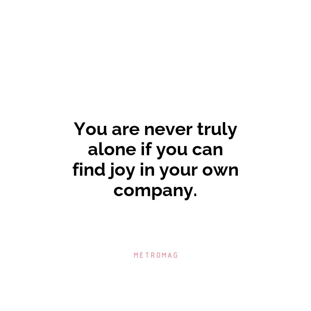 You are never truly alone if you can find joy in your own company.
