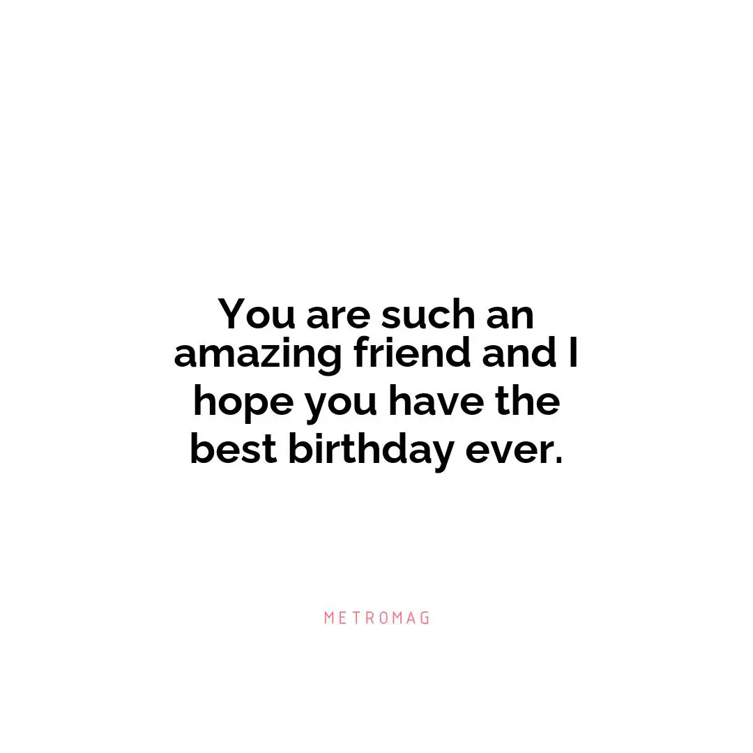You are such an amazing friend and I hope you have the best birthday ever.