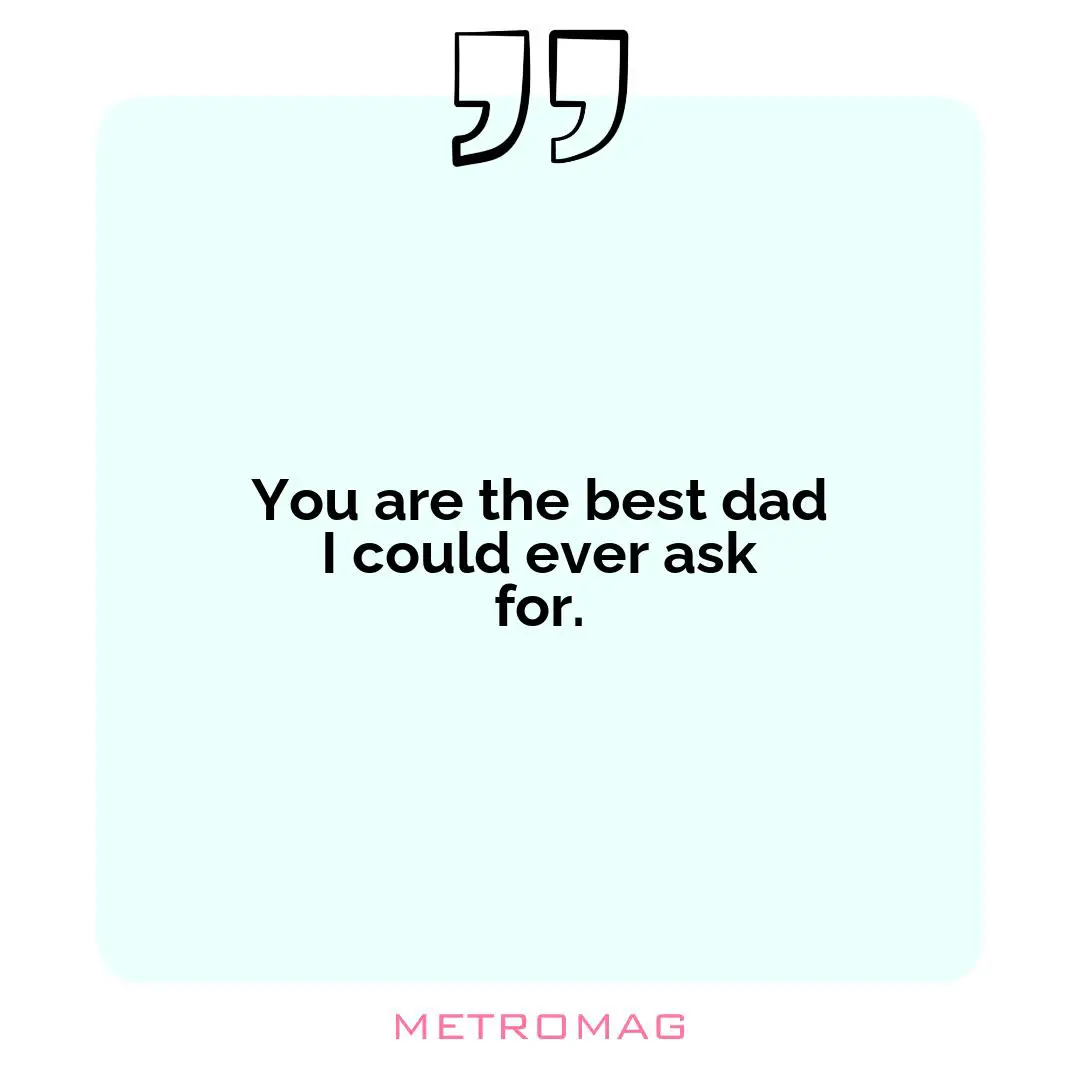 You are the best dad I could ever ask for.