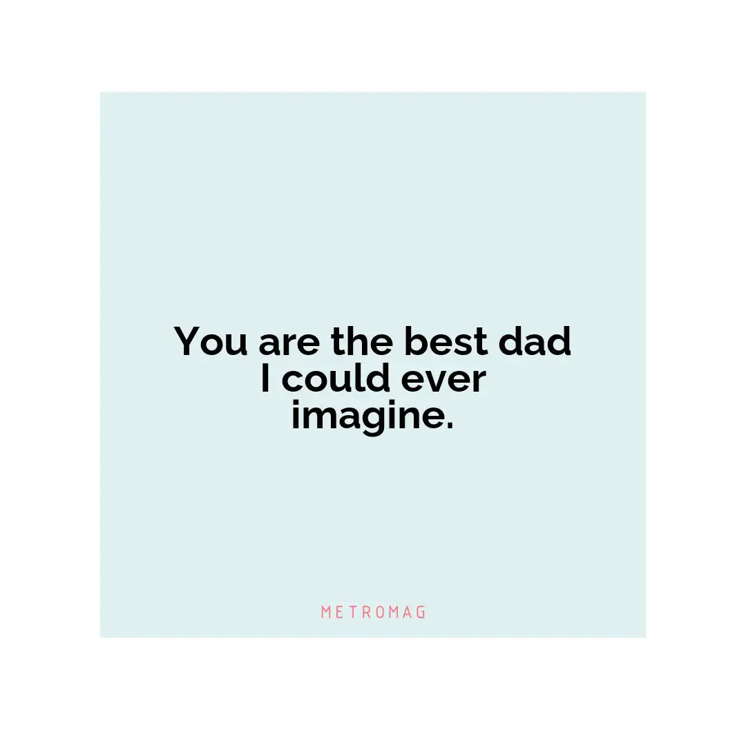 You are the best dad I could ever imagine.