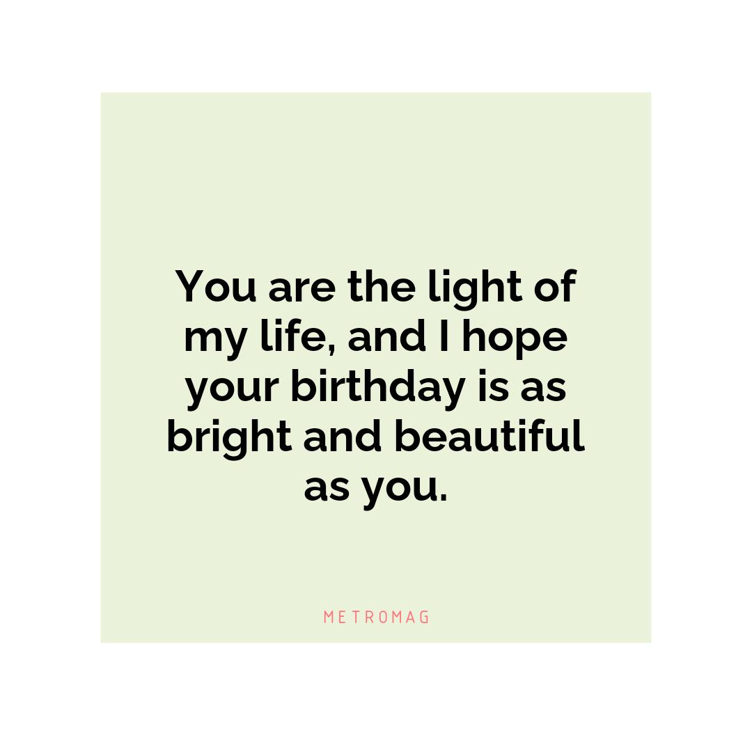 You are the light of my life, and I hope your birthday is as bright and beautiful as you.