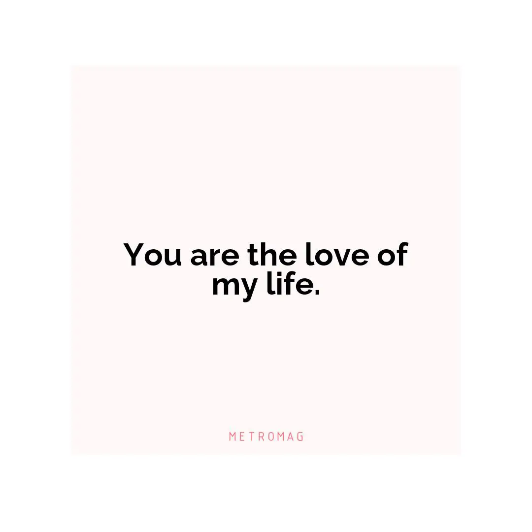 You are the love of my life.