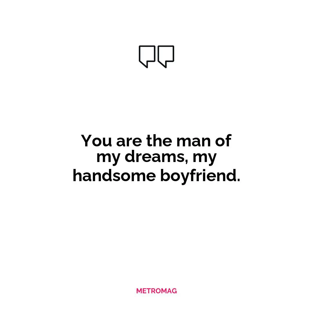 You are the man of my dreams, my handsome boyfriend.