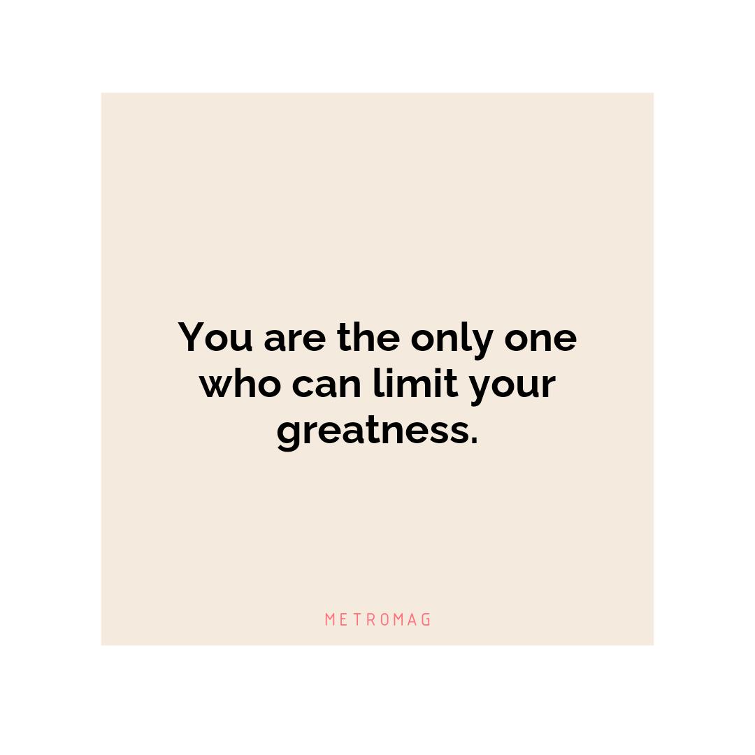 You are the only one who can limit your greatness.