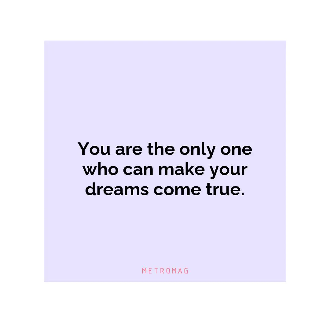 You are the only one who can make your dreams come true.