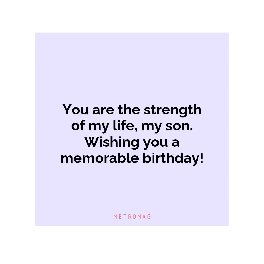 You are the strength of my life, my son. Wishing you a memorable birthday!