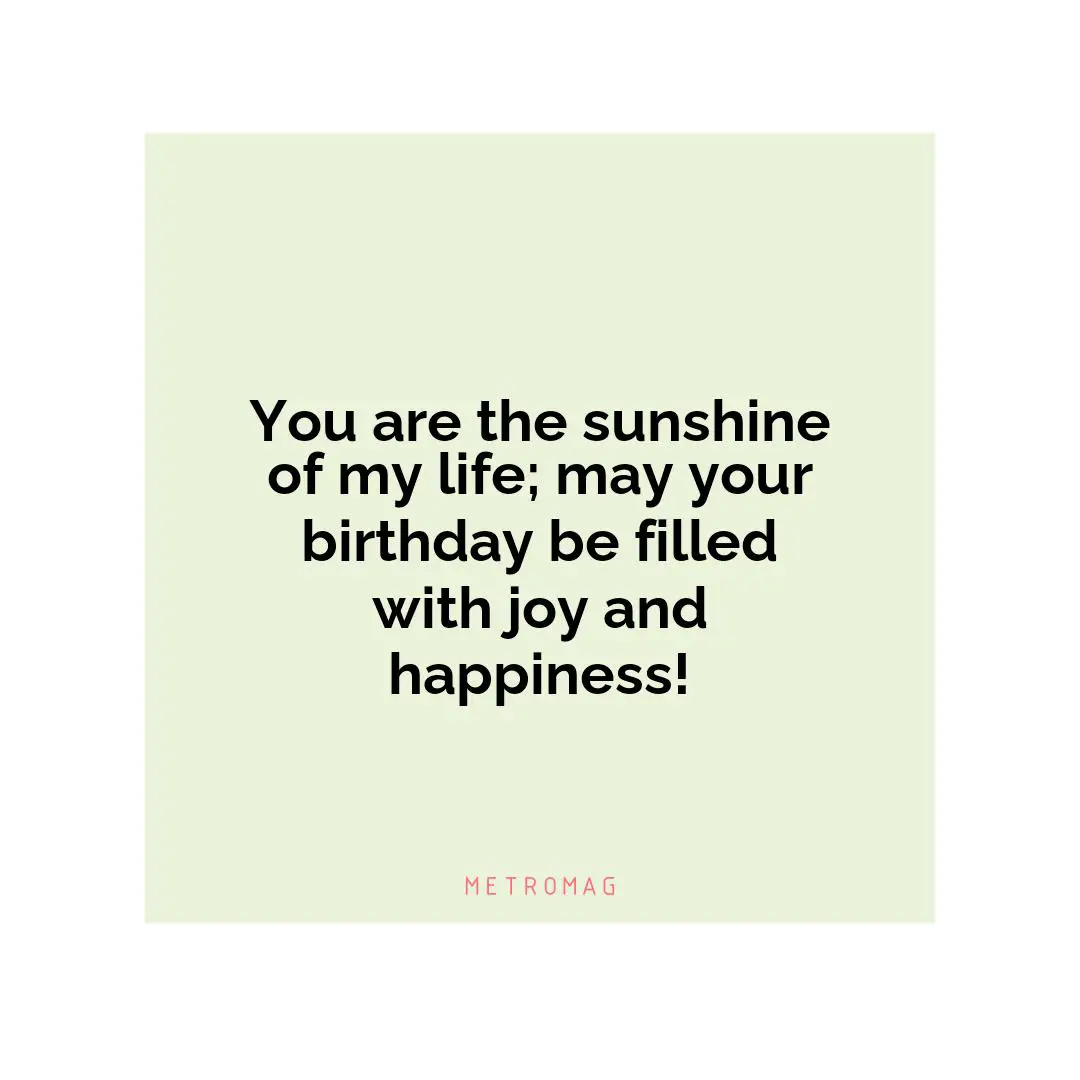 You are the sunshine of my life; may your birthday be filled with joy and happiness!
