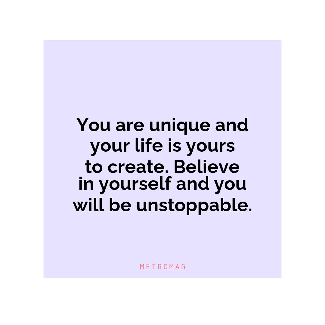 You are unique and your life is yours to create. Believe in yourself and you will be unstoppable.