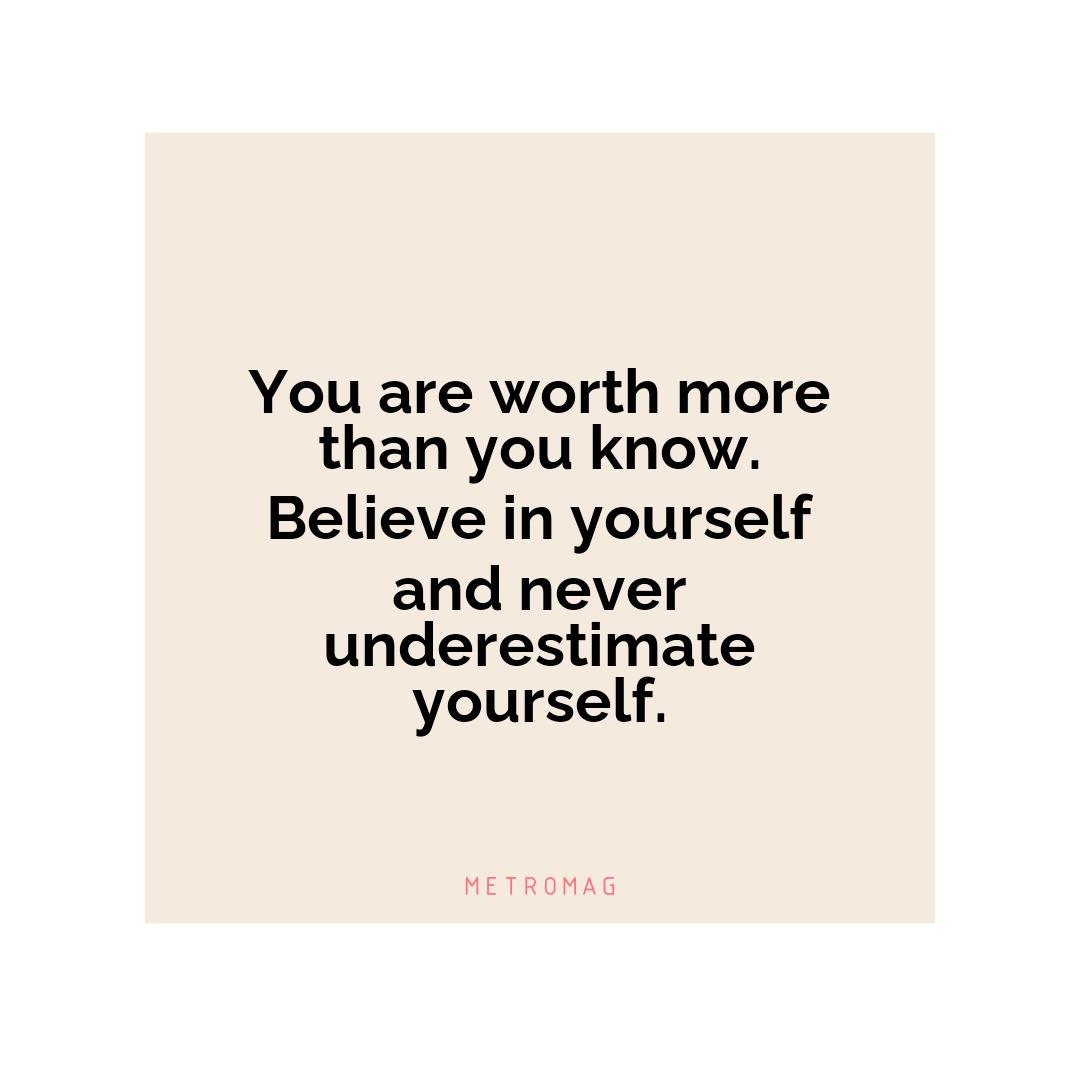 You are worth more than you know. Believe in yourself and never underestimate yourself.