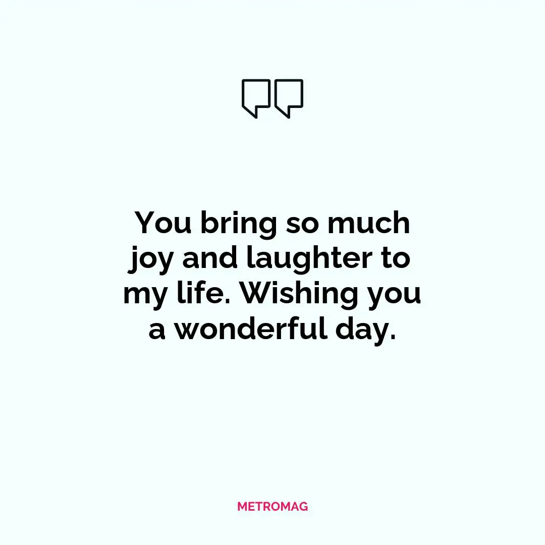 You bring so much joy and laughter to my life. Wishing you a wonderful day.