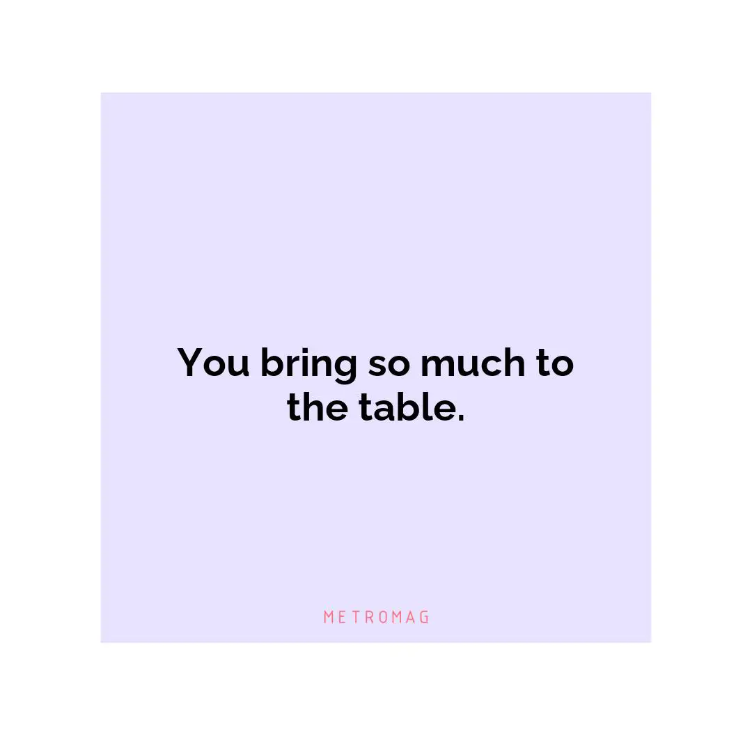 You bring so much to the table.