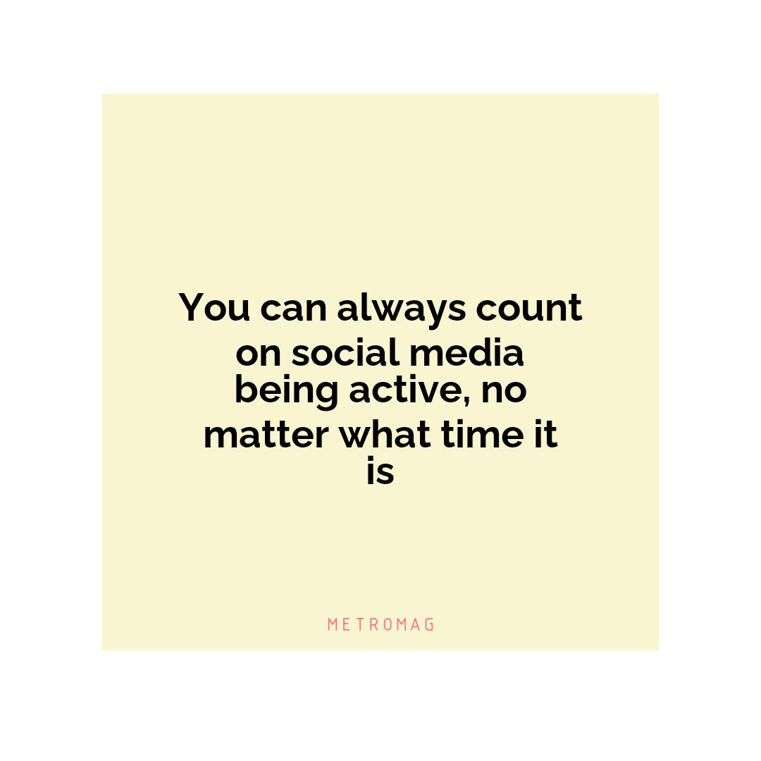 You can always count on social media being active, no matter what time it is