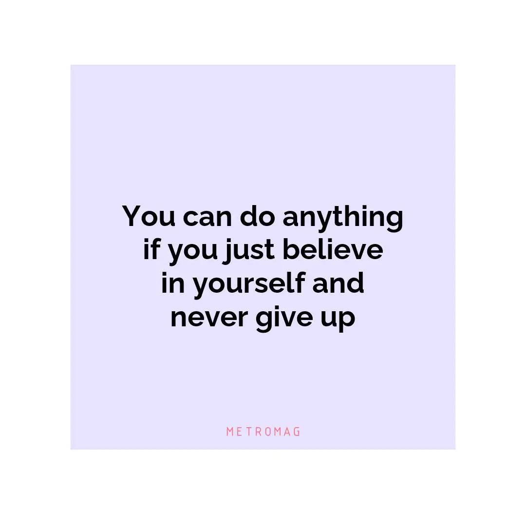 You can do anything if you just believe in yourself and never give up
