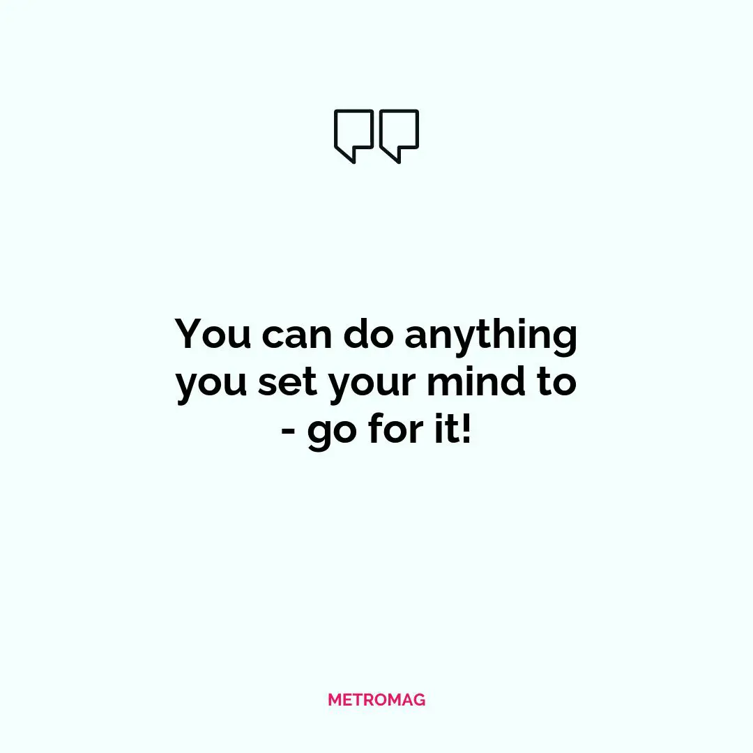 You can do anything you set your mind to - go for it!