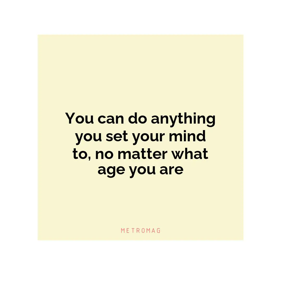 You can do anything you set your mind to, no matter what age you are
