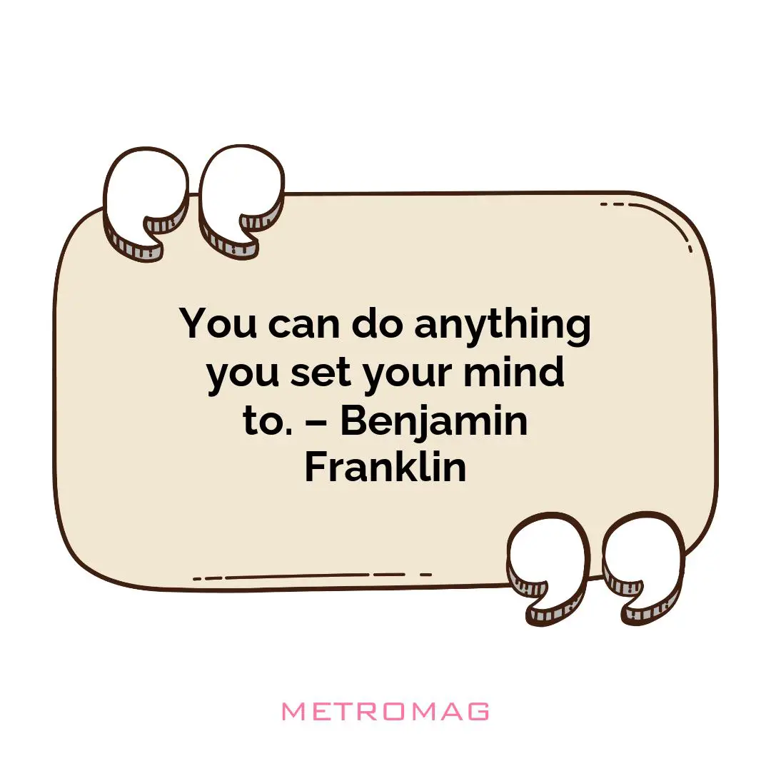 You can do anything you set your mind to. – Benjamin Franklin