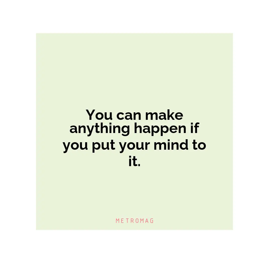 You can make anything happen if you put your mind to it.