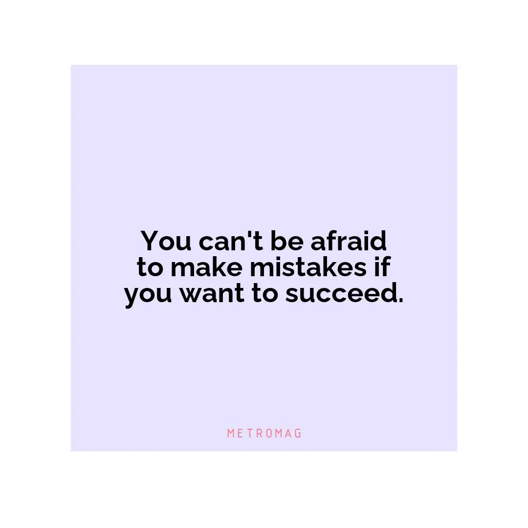 You can't be afraid to make mistakes if you want to succeed.