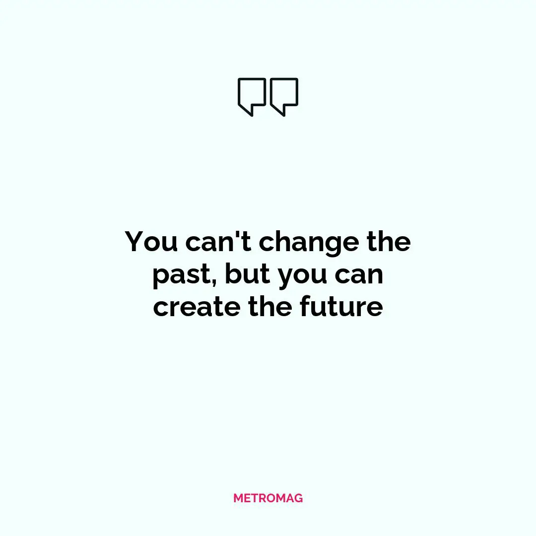 You can't change the past, but you can create the future