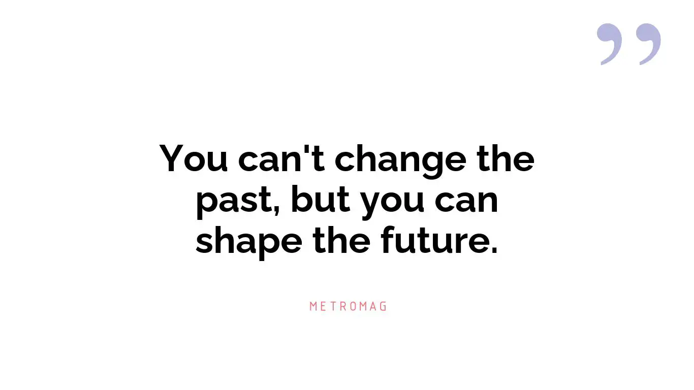 You can't change the past, but you can shape the future.