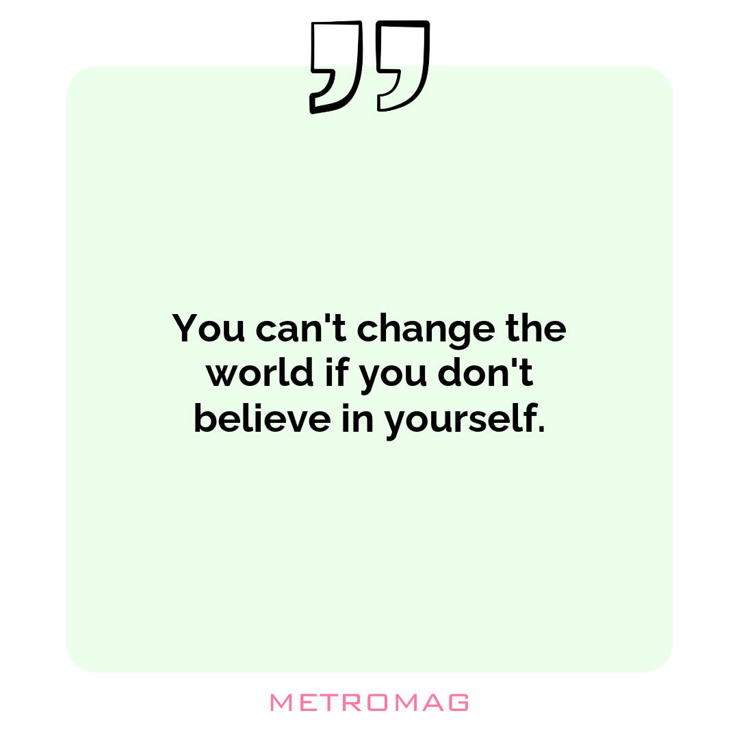 You can't change the world if you don't believe in yourself.