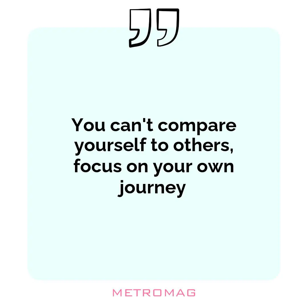 You can't compare yourself to others, focus on your own journey