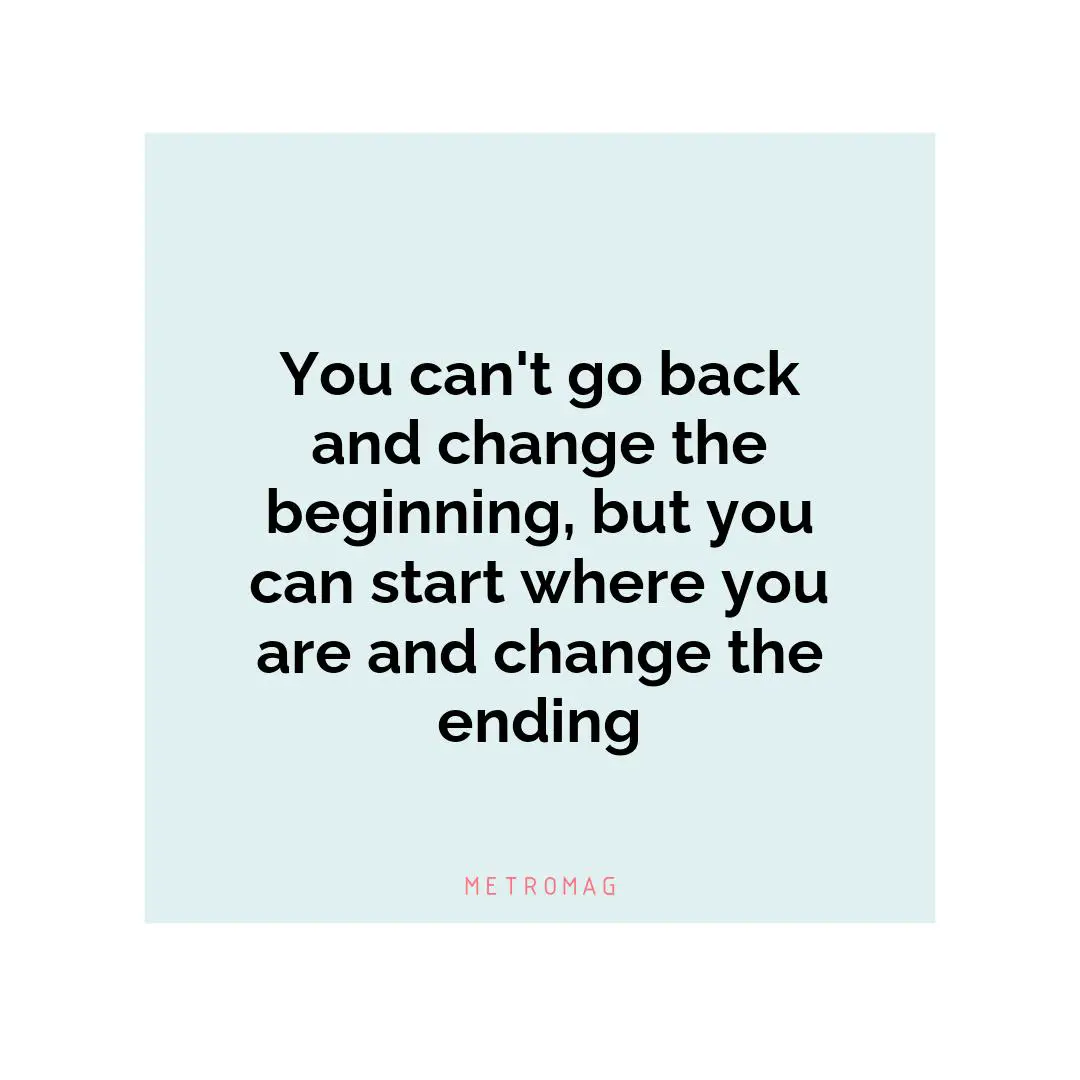 You can't go back and change the beginning, but you can start where you are and change the ending