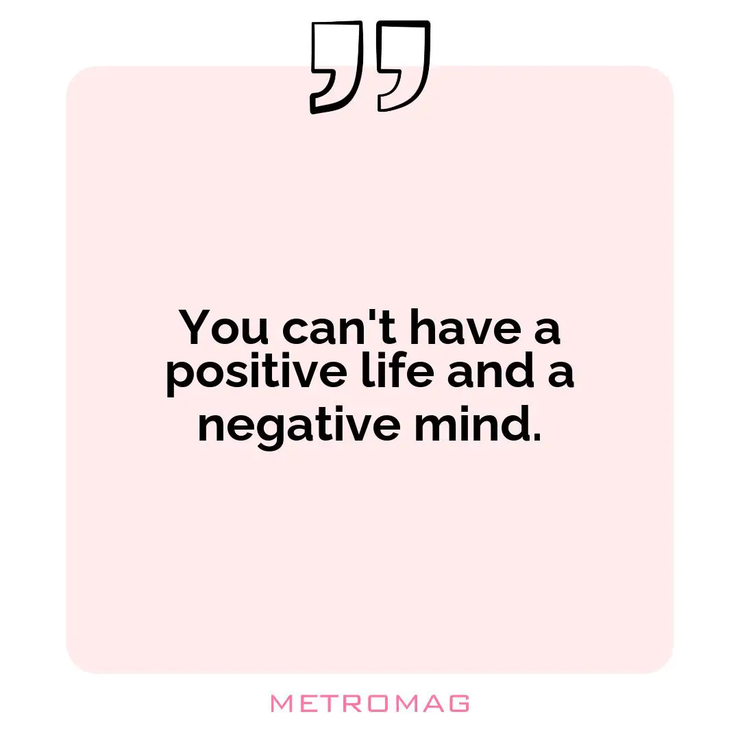 You can't have a positive life and a negative mind.