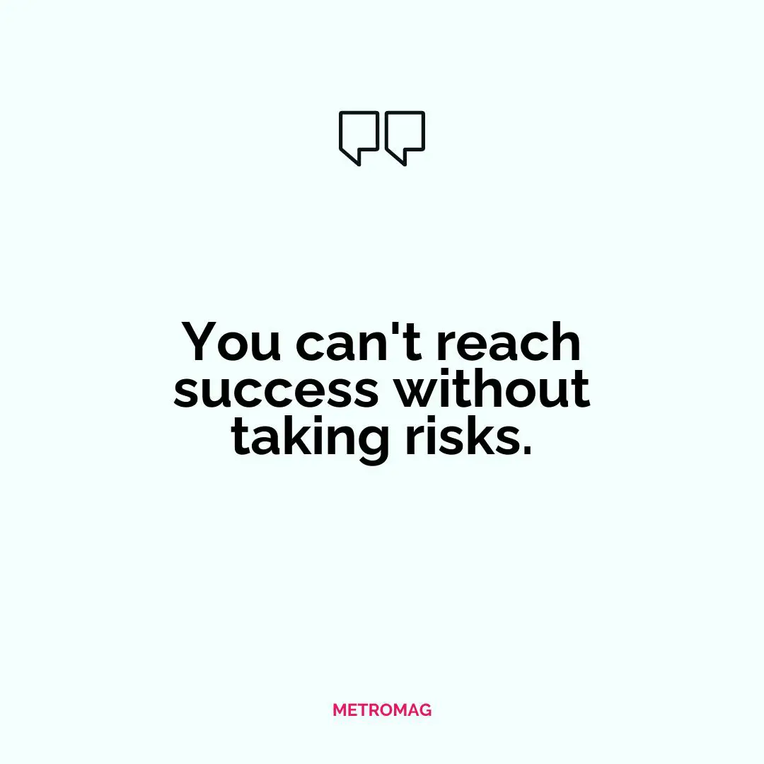 You can't reach success without taking risks.