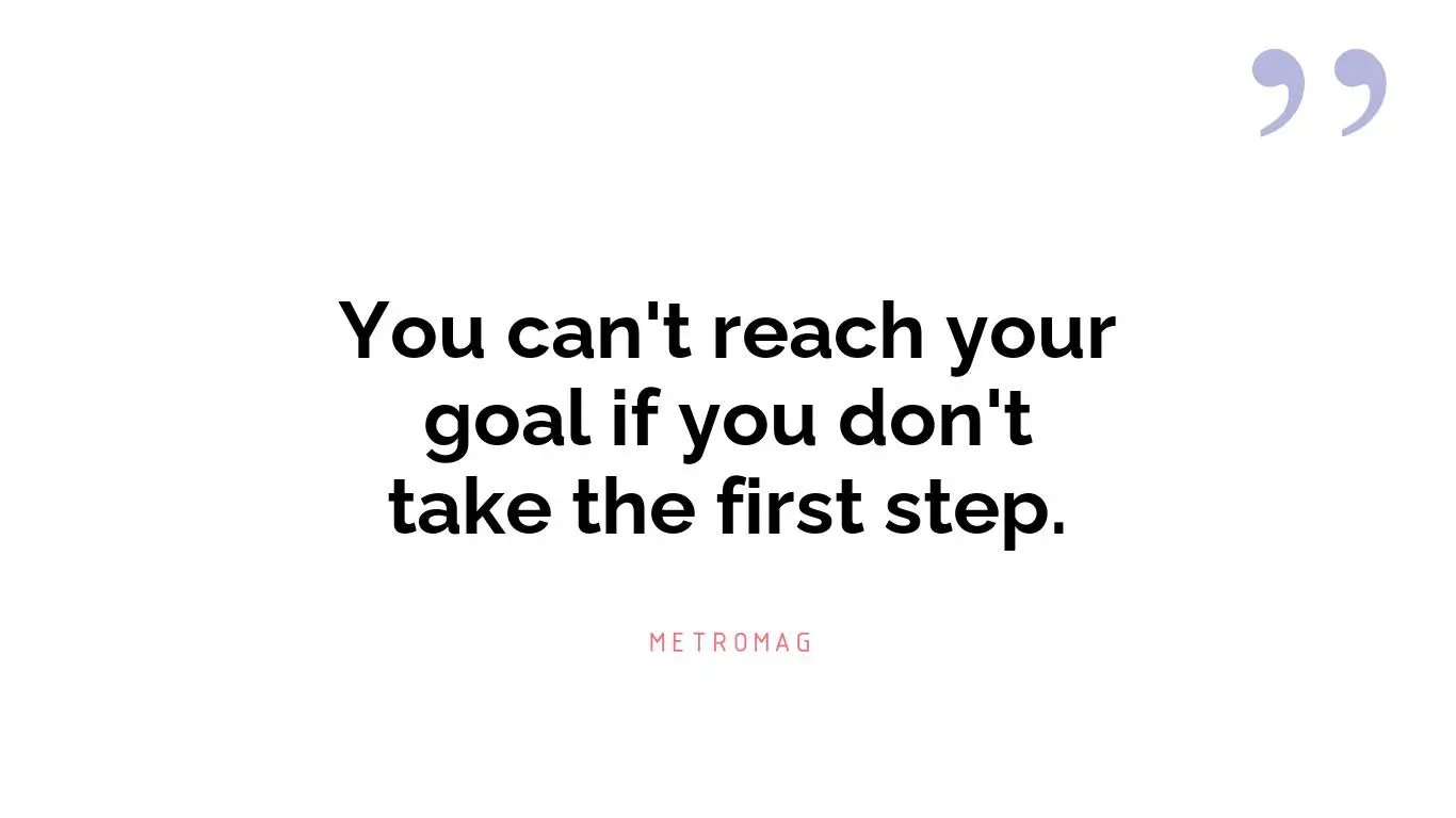 You can't reach your goal if you don't take the first step.