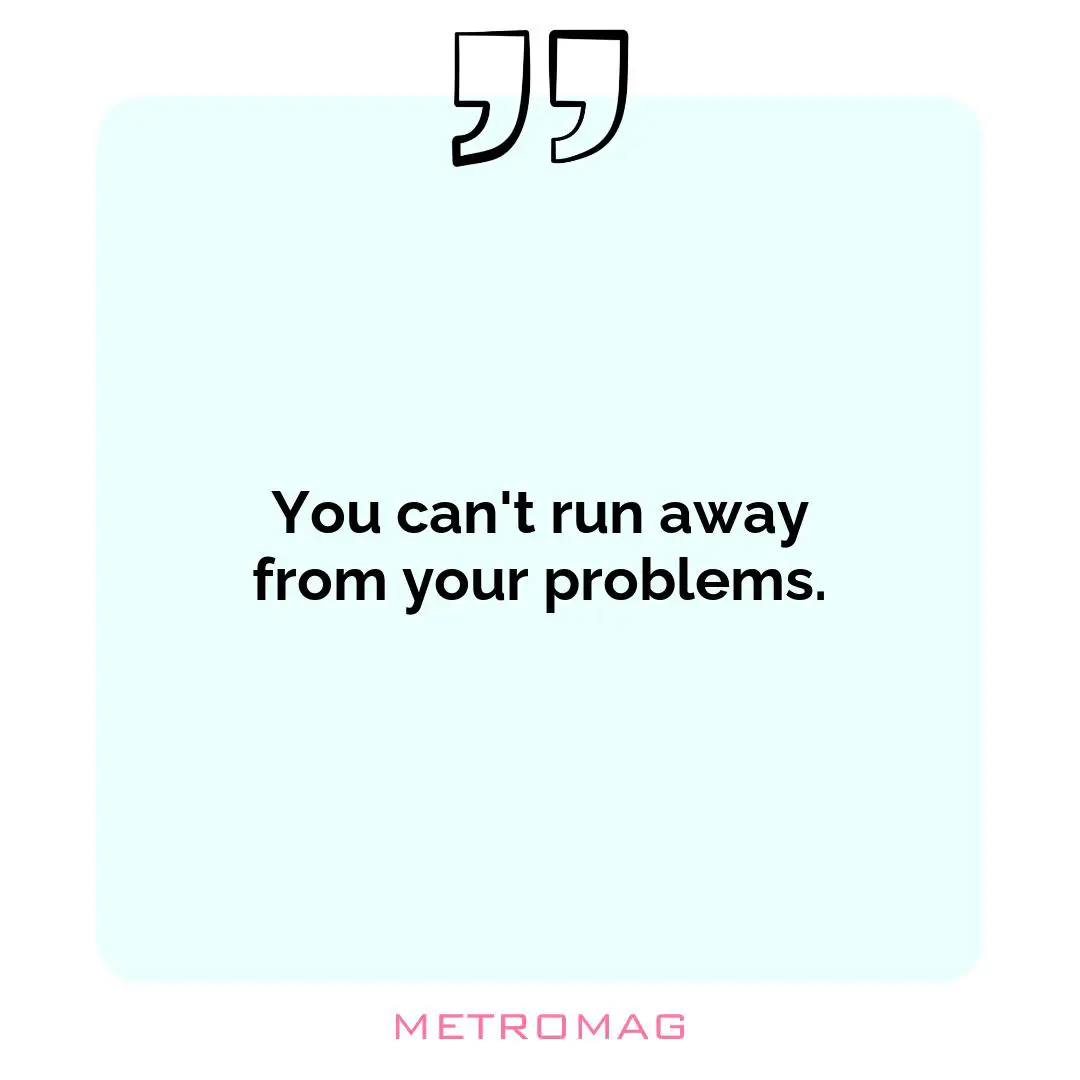You can't run away from your problems.