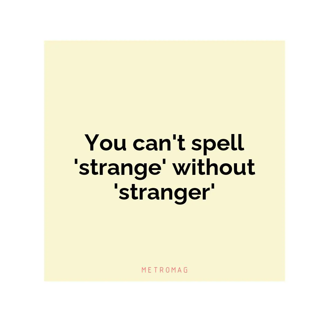 You can't spell 'strange' without 'stranger'