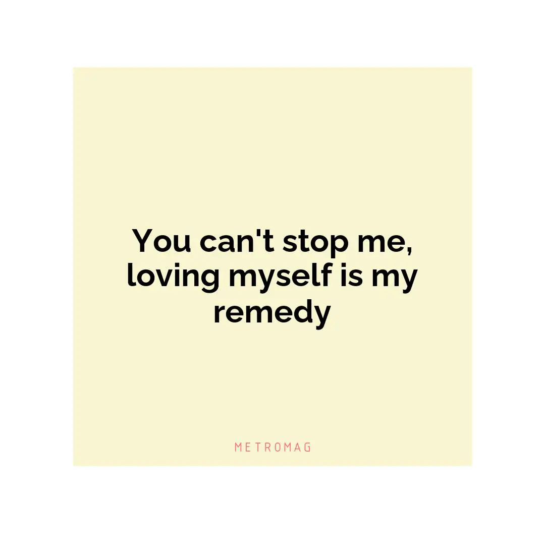 You can't stop me, loving myself is my remedy