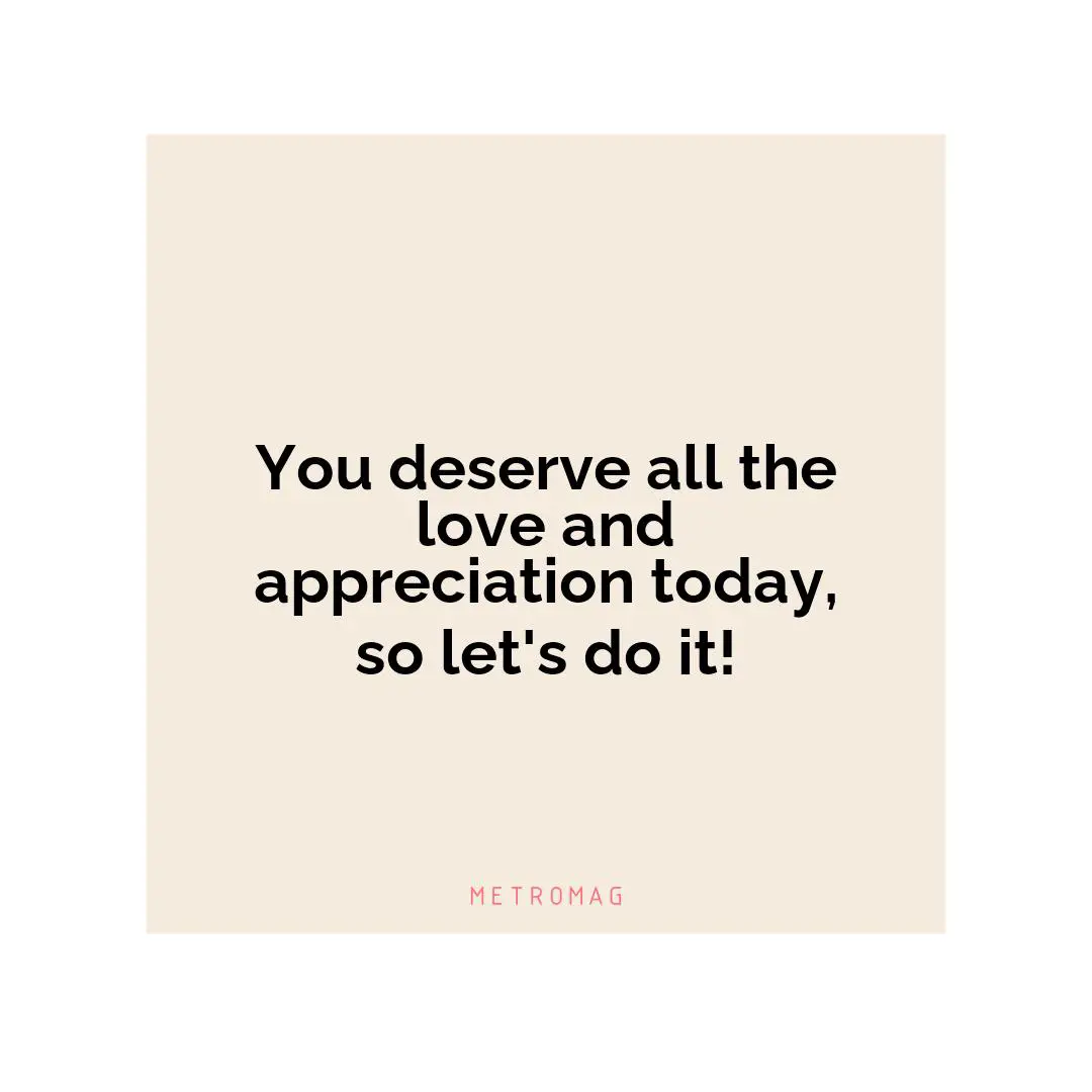 You deserve all the love and appreciation today, so let's do it!