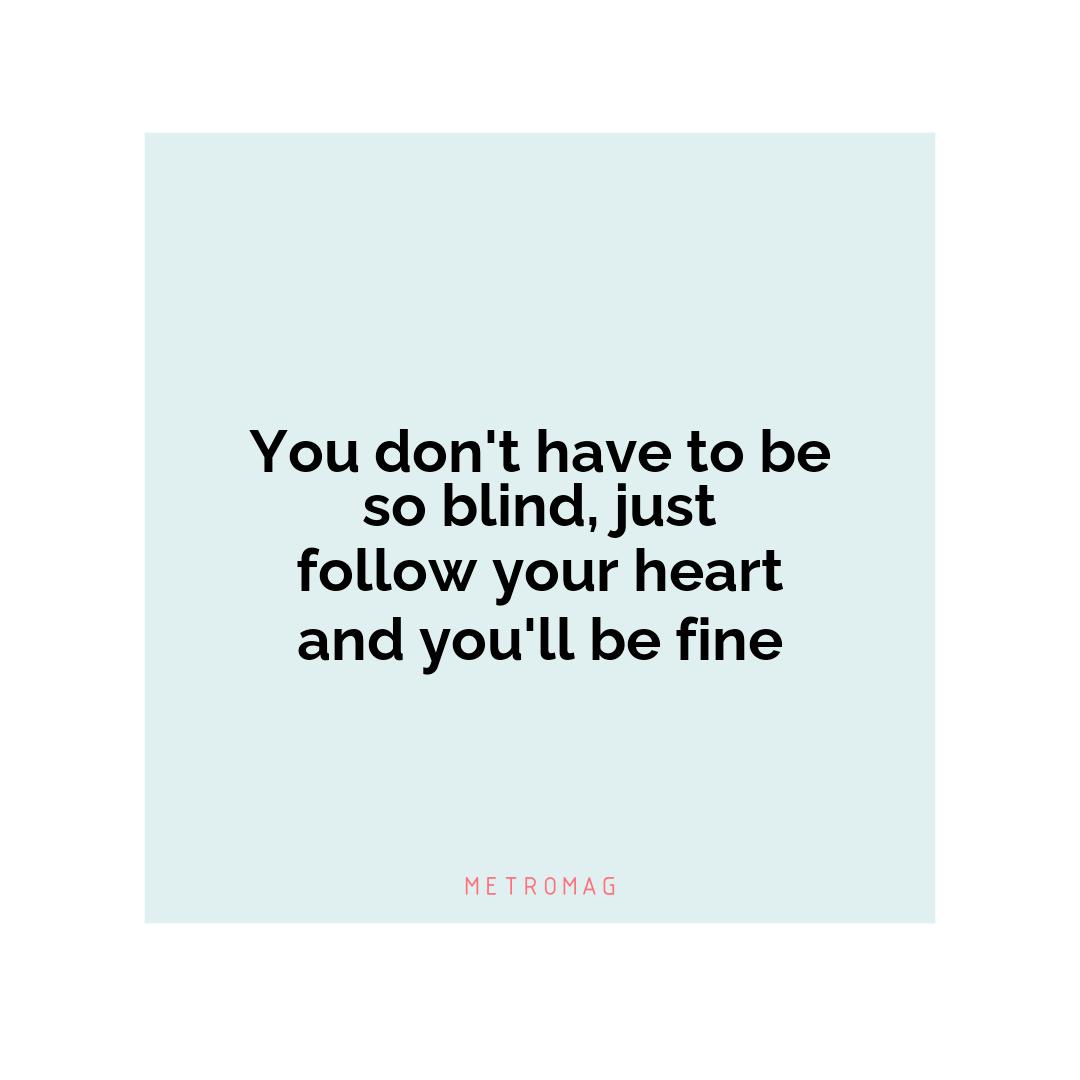 You don't have to be so blind, just follow your heart and you'll be fine