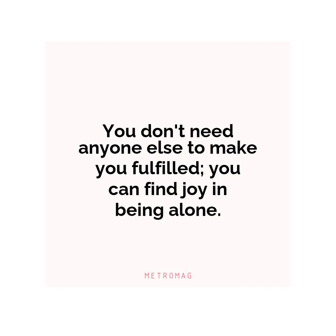 You don't need anyone else to make you fulfilled; you can find joy in being alone.