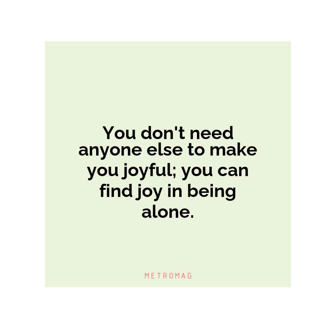 You don't need anyone else to make you joyful; you can find joy in being alone.