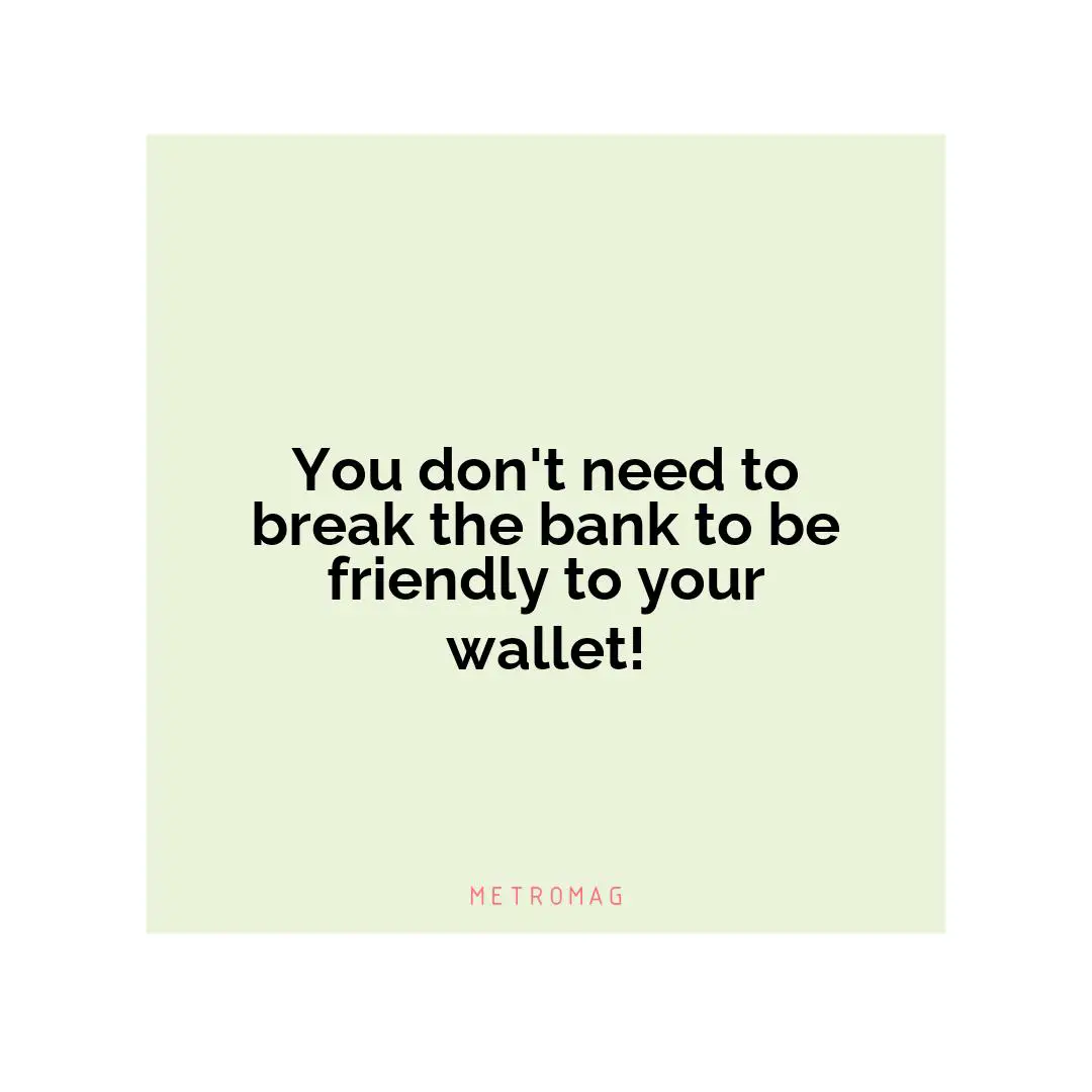You don't need to break the bank to be friendly to your wallet!