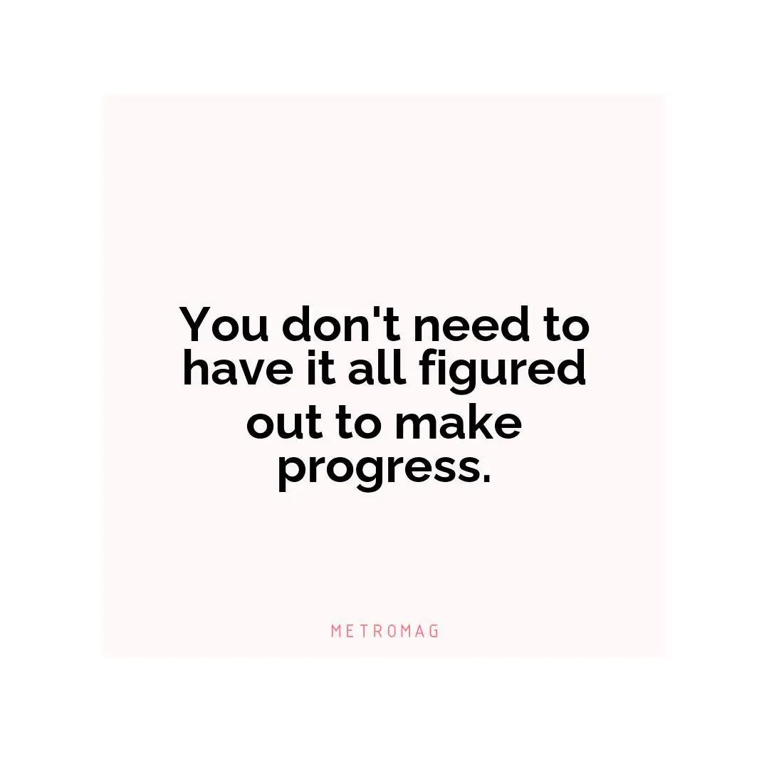 You don't need to have it all figured out to make progress.