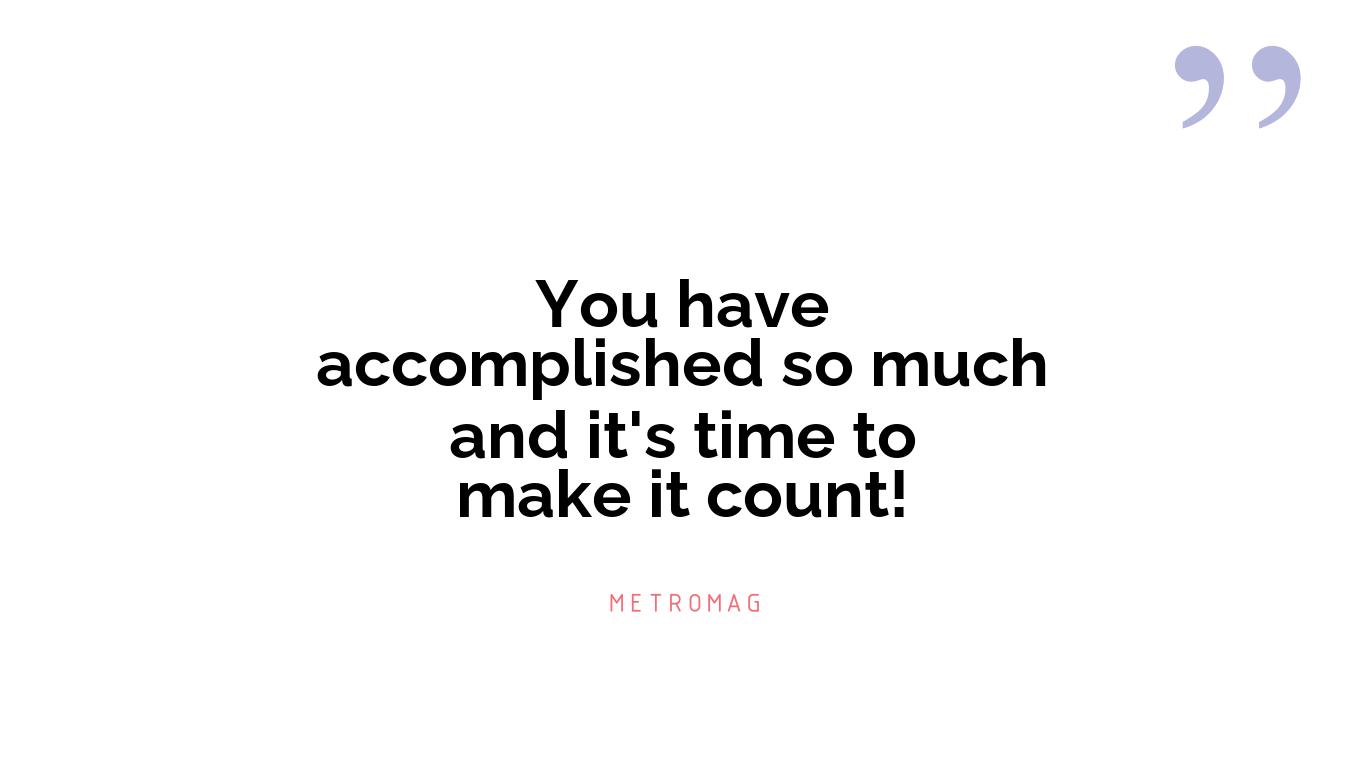 You have accomplished so much and it's time to make it count!